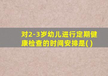 对2-3岁幼儿进行定期健康检查的时间安排是( )